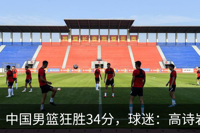 中国男篮狂胜34分，球迷：高诗岩不打反而流畅，媒体人：最大亮点