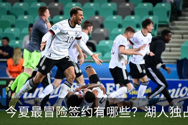 今夏最冒险签约有哪些？湖人独占三席吹杨顶薪离谱