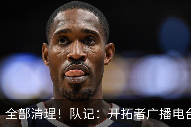 全部清理！队记：开拓者广播电台实况解说员合同到期后未得到续约