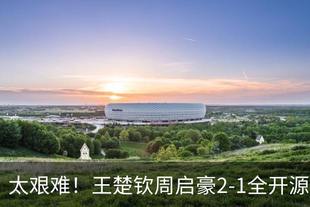 太艰难！王楚钦周启豪2-1全开源徐海东，助山东魏桥追平山东鲁能！