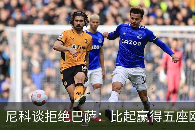 尼科谈拒绝巴萨：比起赢得五座欧冠或两次联赛冠军，我更愿留毕巴