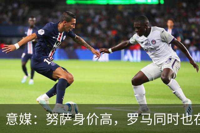 意媒：努萨身价高，罗马同时也在考虑奥斯卡-鲍勃