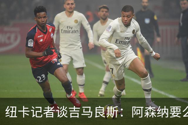 纽卡记者谈吉马良斯：阿森纳要么掏出真金白银，要么趁早关闭交易