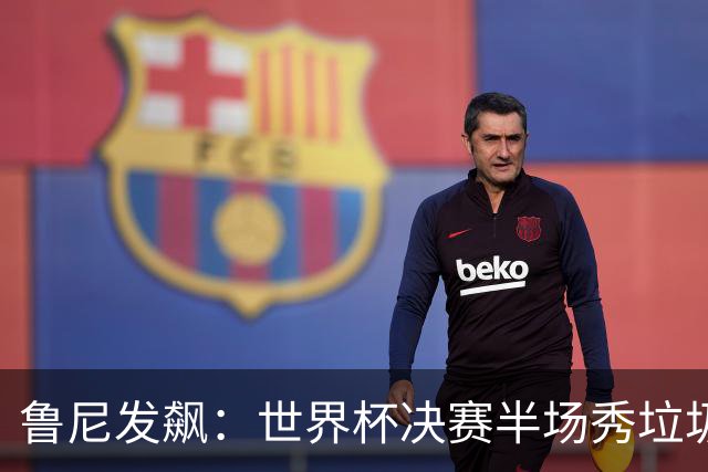 鲁尼发飙：世界杯决赛半场秀垃圾，阿根廷输球又输人，因凡蒂诺也挨批