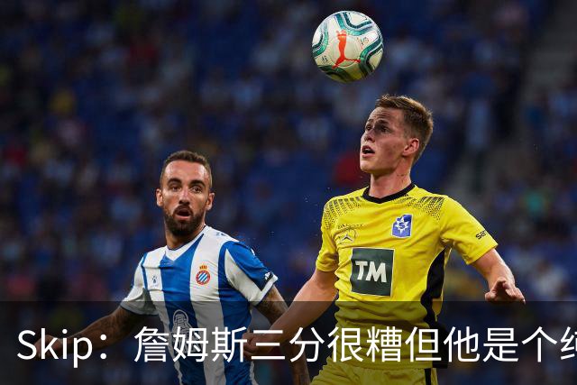 Skip：詹姆斯三分很糟但他是个纯控卫 新赛季有望场均11助攻领跑